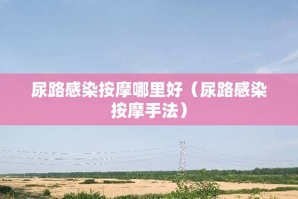 尿路感染按摩哪里好（尿路感染按摩手法）