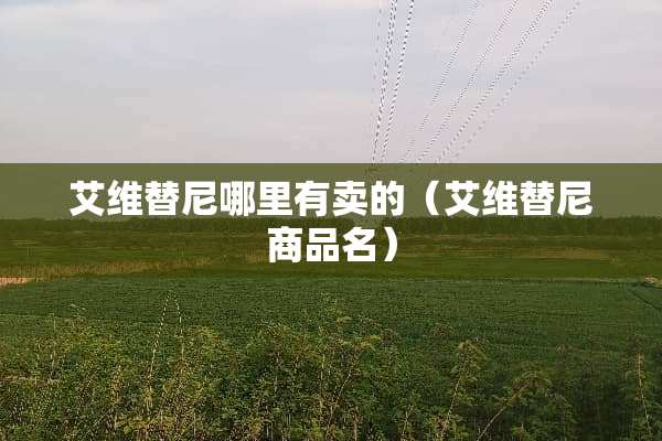 艾维替尼哪里有卖的（艾维替尼商品名）