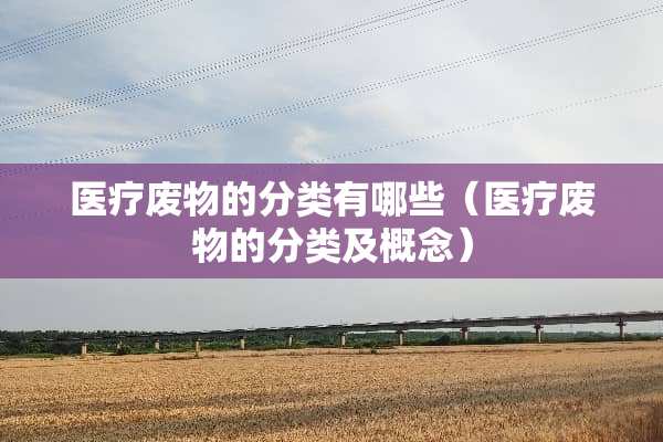 医疗废物的分类有哪些（医疗废物的分类及概念）