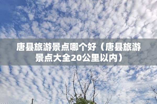 唐县旅游景点哪个好（唐县旅游景点大全20公里以内）
