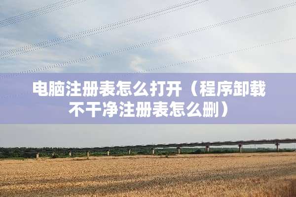 电脑注册表怎么打开（程序卸载不干净注册表怎么删）