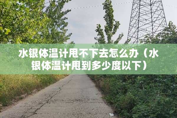水银体温计甩不下去怎么办（水银体温计甩到多少度以下）