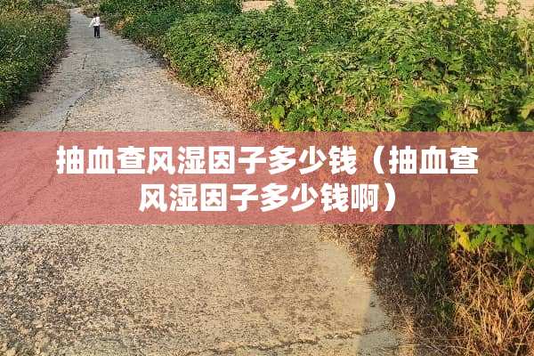 抽血查风湿因子多少钱（抽血查风湿因子多少钱啊）