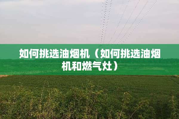 如何挑选油烟机（如何挑选油烟机和燃气灶）