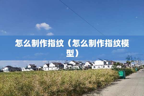 怎么制作指纹（怎么制作指纹模型）