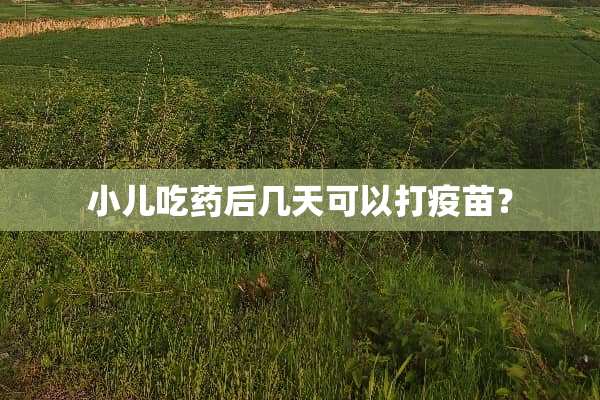 小儿吃药后几天可以打**？