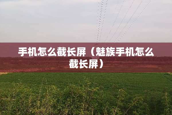 手机怎么截长屏（魅族手机怎么截长屏）