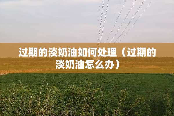 过期的淡奶油如何处理（过期的淡奶油怎么办）