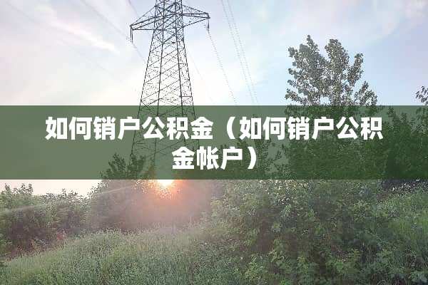 如何销户公积金（如何销户公积金帐户）
