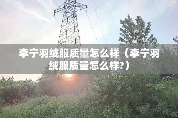 李宁羽绒服质量怎么样（李宁羽绒服质量怎么样?）