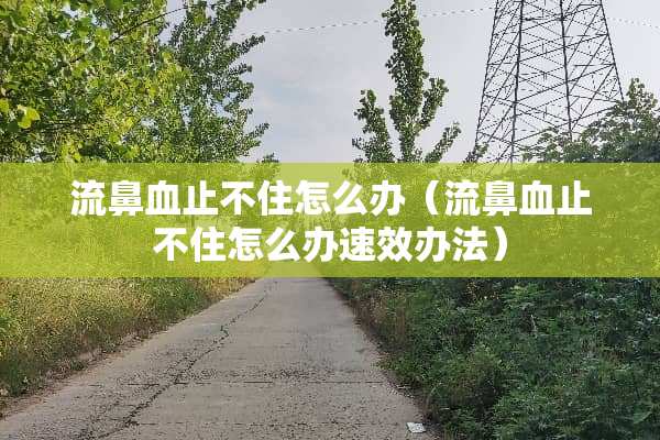 流鼻血止不住怎么办（流鼻血止不住怎么办速效办法）