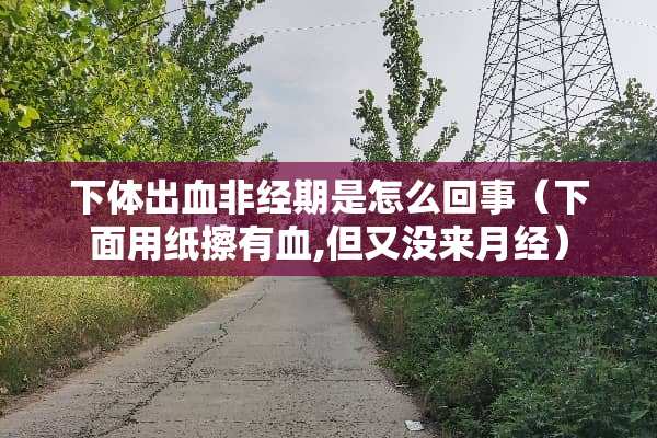 **出血非经期是怎么回事（下面用纸擦有血,但又没来月经）