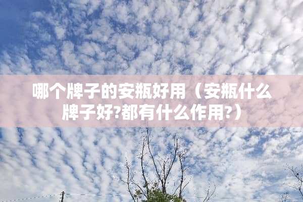 哪个牌子的安瓶好用（安瓶什么牌子好?都有什么作用?）