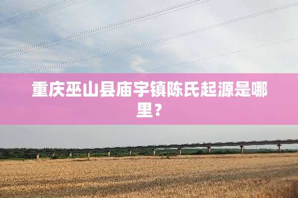重庆巫山县庙宇镇陈氏起源是哪里？