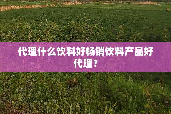 代理什么饮料好畅销饮料产品好代理？