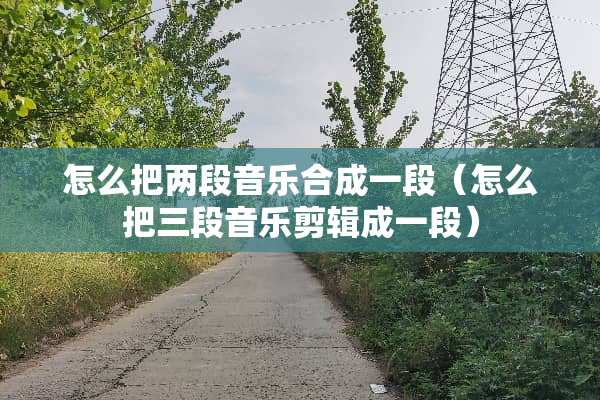 怎么把两段音乐合成一段（怎么把三段音乐剪辑成一段）