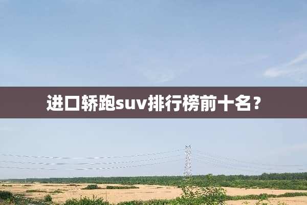 进口轿跑suv排行榜前十名？