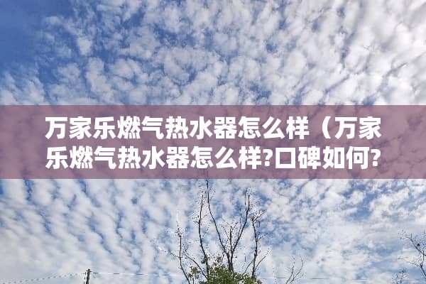 万家乐燃气热水器怎么样（万家乐燃气热水器怎么样?口碑如何?）