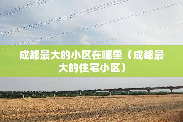 成都最大的小区在哪里（成都最大的住宅小区）