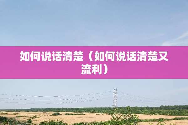 如何说话清楚（如何说话清楚又流利）