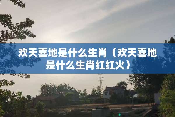 欢天喜地是什么生肖（欢天喜地是什么生肖红红火）
