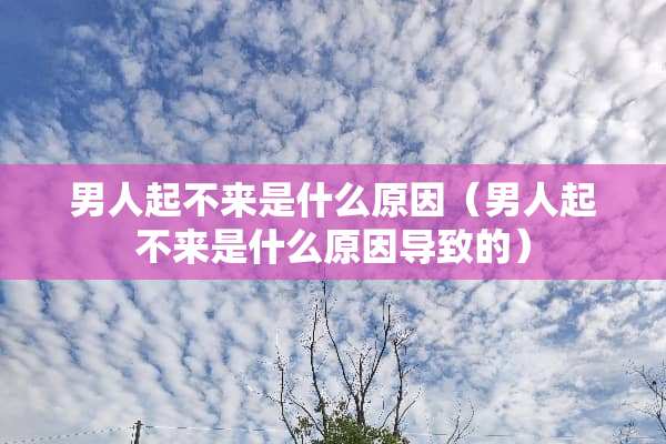 男人起不来是什么原因（男人起不来是什么原因导致的）