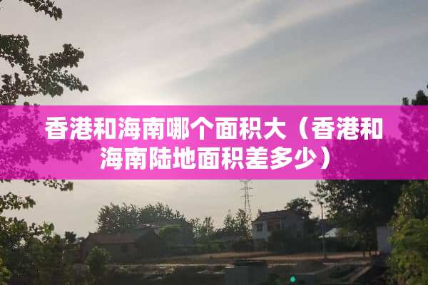 香港和海南哪个面积大（香港和海南陆地面积差多少）