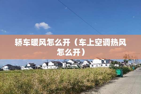 轿车暖风怎么开（车上空调热风怎么开）