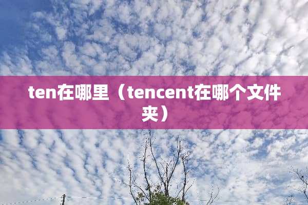 ten在哪里（tencent在哪个文件夹）