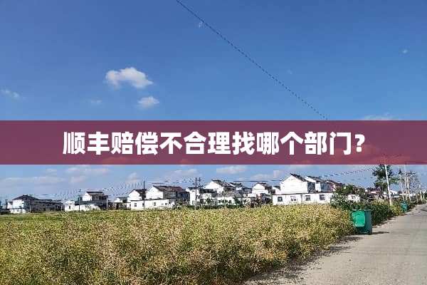 顺丰赔偿不合理找哪个部门？