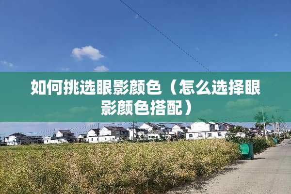 如何挑选眼影颜色（怎么选择眼影颜色搭配）
