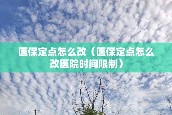 医保定点怎么改（医保定点怎么改医院时间限制）