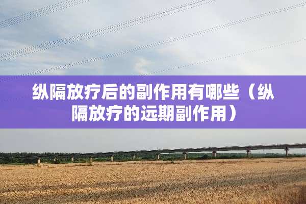 纵隔放疗后的副作用有哪些（纵隔放疗的远期副作用）