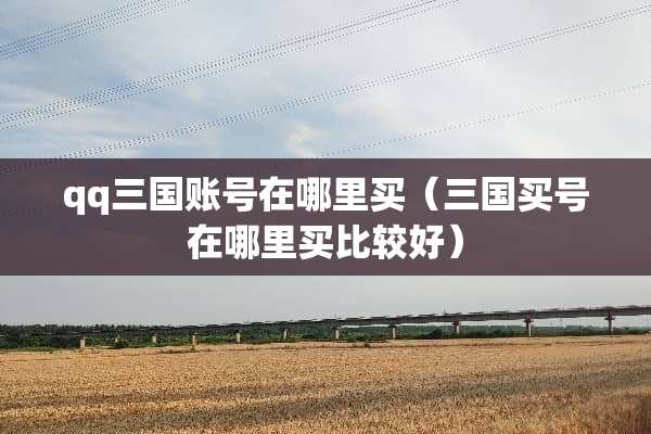 qq三国账号在哪里买（三国买号在哪里买比较好）
