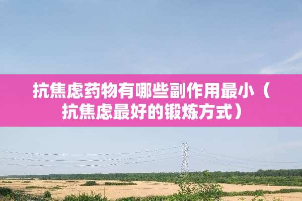 抗焦虑药物有哪些副作用最小（抗焦虑最好的锻炼方式）