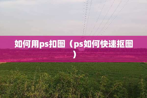 如何用ps扣图（ps如何快速抠图）