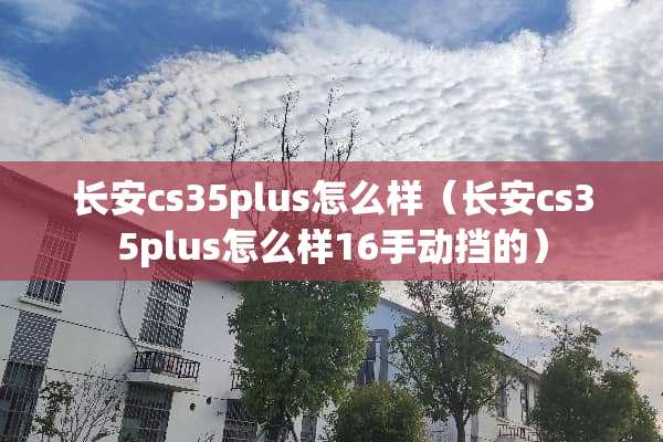 长安cs35plus怎么样（长安cs35plus怎么样16手动挡的）