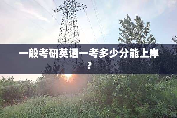 一般考研英语一考多少分能上岸？