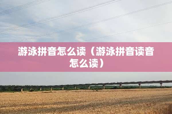游泳拼音怎么读（游泳拼音读音怎么读）
