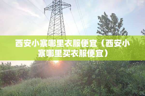 西安小寨哪里衣服便宜（西安小寨哪里买衣服便宜）