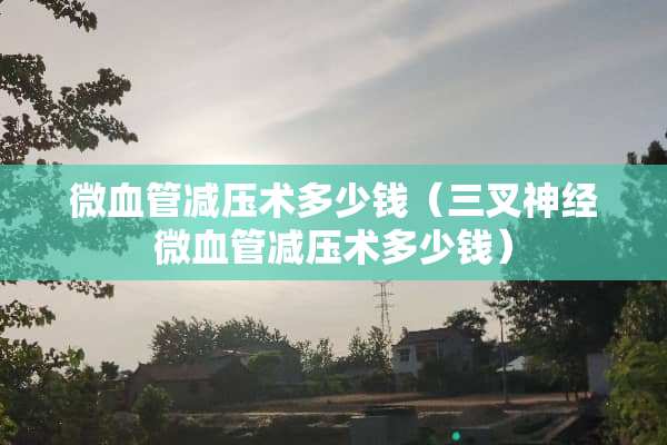 微血管减压术多少钱（三叉神经微血管减压术多少钱）