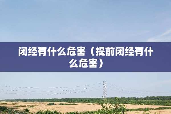 闭经有什么危害（提前闭经有什么危害）