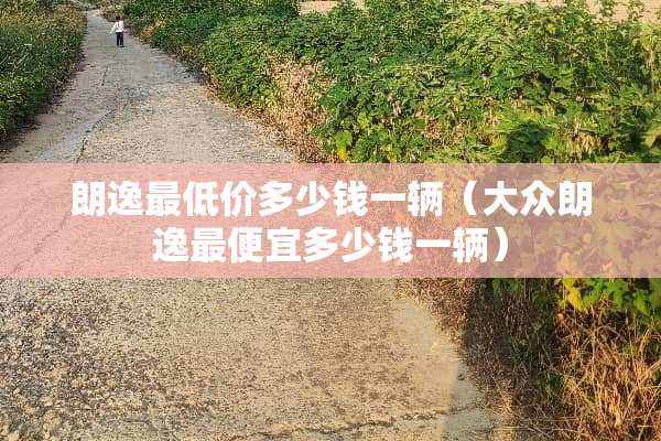 朗逸最低价多少钱一辆（大众朗逸最便宜多少钱一辆）