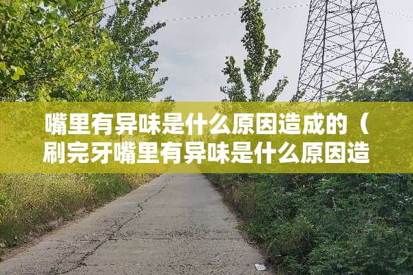 嘴里有异味是什么原因造成的（刷完牙嘴里有异味是什么原因造成的）