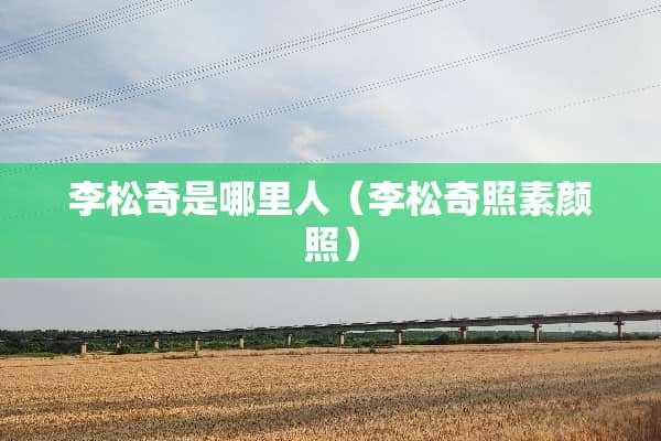 李松奇是哪里人（李松奇照素颜照）