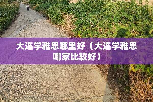 大连学雅思哪里好（大连学雅思哪家比较好）
