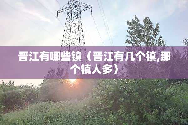 晋江有哪些镇（晋江有几个镇,那个镇人多）