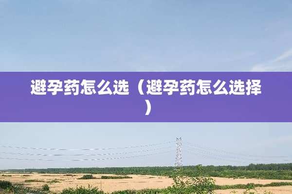 避孕药怎么选（避孕药怎么选择）