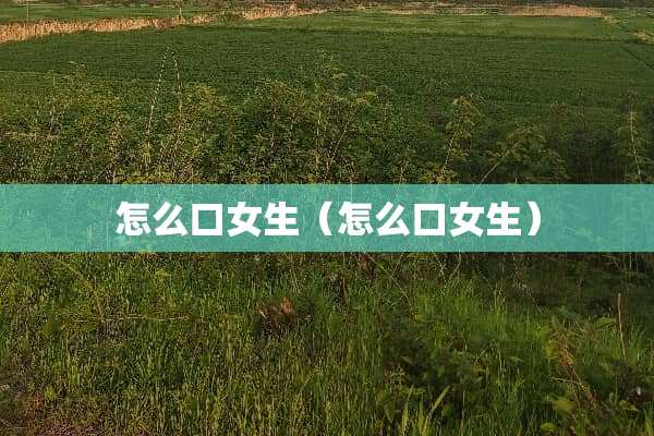 怎么口女生（怎么口女生）