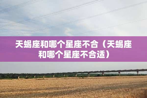 天蝎座和哪个星座不合（天蝎座和哪个星座不合适）